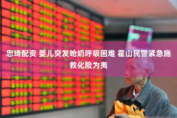忠琦配资 婴儿突发呛奶呼吸困难 霍山民警紧急施救化险为夷